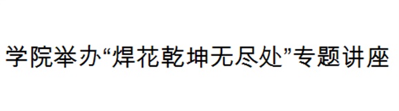 平博app官方版下载举办“焊花乾坤无尽处”专题讲座